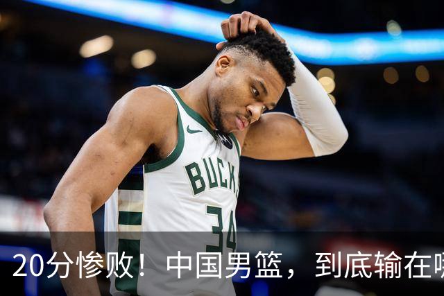 20分惨败！中国男篮，到底输在哪里？